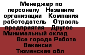 Менеджер по персоналу › Название организации ­ Компания-работодатель › Отрасль предприятия ­ Другое › Минимальный оклад ­ 24 000 - Все города Работа » Вакансии   . Тюменская обл.